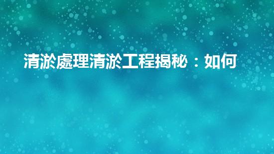 清淤處理清淤工程揭秘：如何高效清理河道提升水質(zhì)和生態(tài)？
